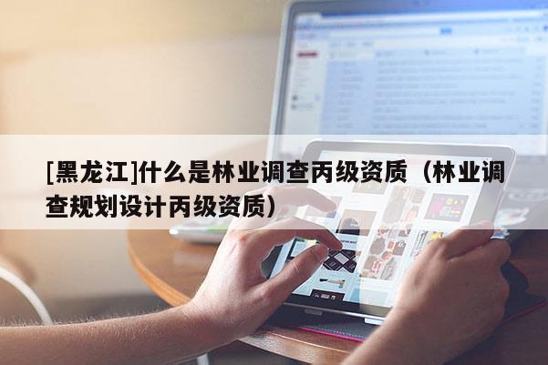 [黑龍江]什么是林業(yè)調(diào)查丙級資質(zhì)（林業(yè)調(diào)查規(guī)劃設(shè)計丙級資質(zhì)）