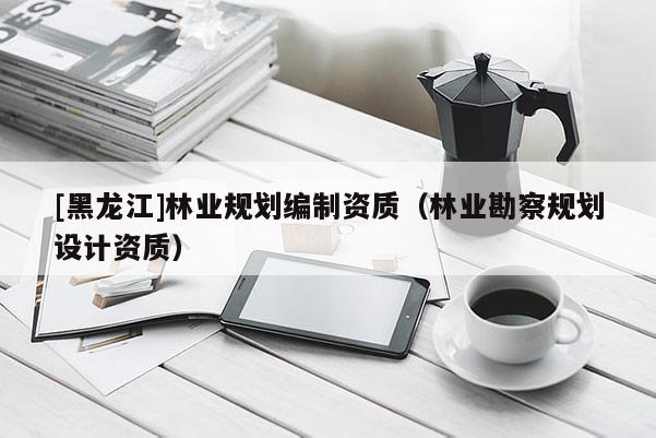 [黑龍江]林業規劃編制資質（林業勘察規劃設計資質）