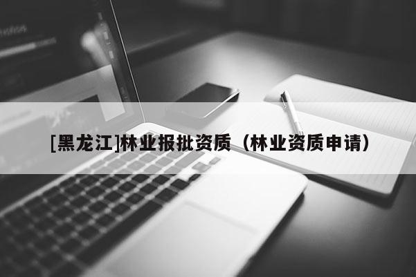 [黑龍江]林業報批資質（林業資質申請）