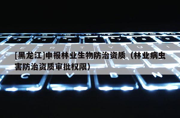 [黑龍江]申報林業生物防治資質（林業病蟲害防治資質審批權限）