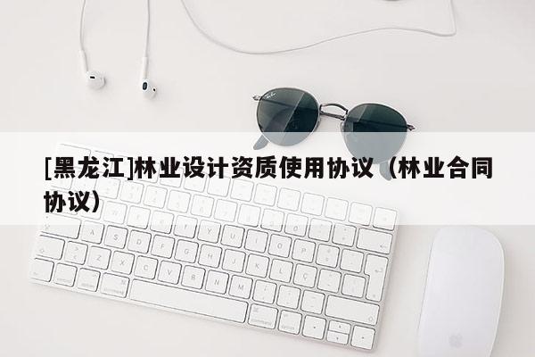 [黑龍江]林業設計資質使用協議（林業合同協議）