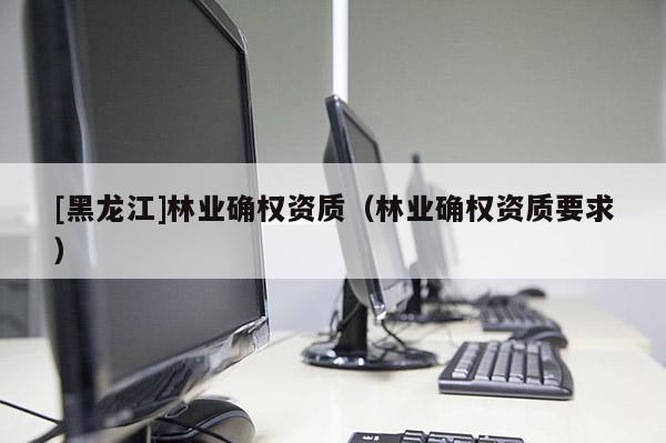 [黑龍江]林業確權資質（林業確權資質要求）