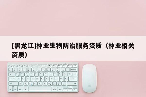 [黑龍江]林業生物防治服務資質（林業相關資質）
