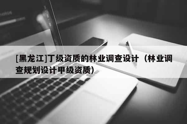 [黑龍江]丁級資質的林業(yè)調查設計（林業(yè)調查規(guī)劃設計甲級資質）