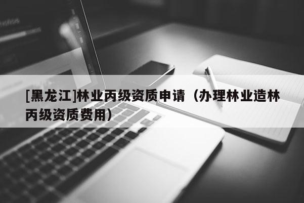 [黑龍江]林業丙級資質申請（辦理林業造林丙級資質費用）
