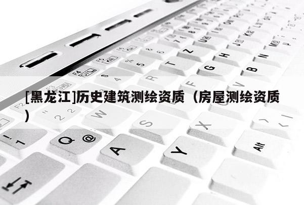 [黑龍江]歷史建筑測繪資質（房屋測繪資質）