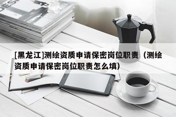 [黑龍江]測(cè)繪資質(zhì)申請(qǐng)保密崗位職責(zé)（測(cè)繪資質(zhì)申請(qǐng)保密崗位職責(zé)怎么填）