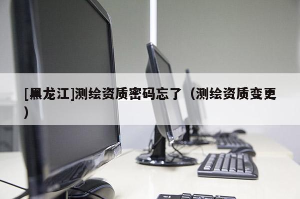 [黑龍江]測繪資質密碼忘了（測繪資質變更）