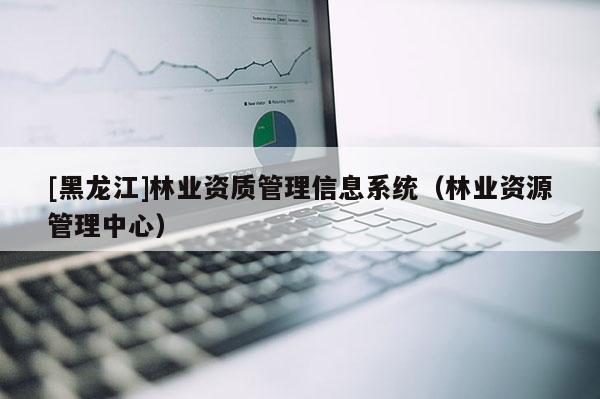 [黑龍江]林業資質管理信息系統（林業資源管理中心）