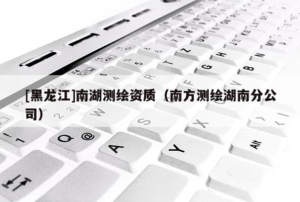 [黑龍江]南湖測繪資質（南方測繪湖南分公司）