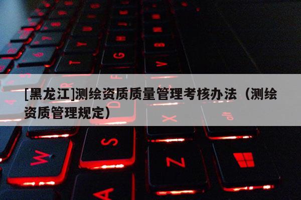 [黑龍江]測繪資質質量管理考核辦法（測繪資質管理規定）