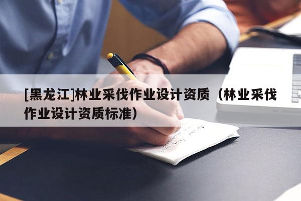 [黑龍江]林業采伐作業設計資質（林業采伐作業設計資質標準）