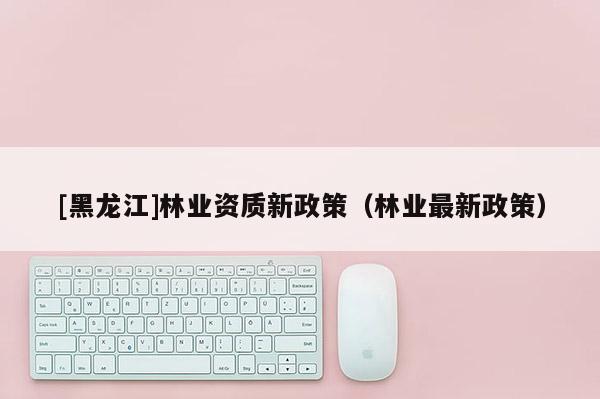 [黑龍江]林業資質新政策（林業最新政策）