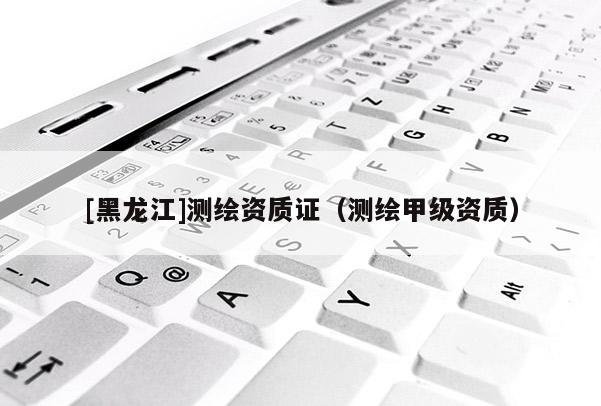 [黑龍江]測繪資質(zhì)證（測繪甲級資質(zhì)）