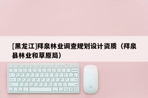 [黑龍江]拜泉林業(yè)調(diào)查規(guī)劃設(shè)計(jì)資質(zhì)（拜泉縣林業(yè)和草原局）
