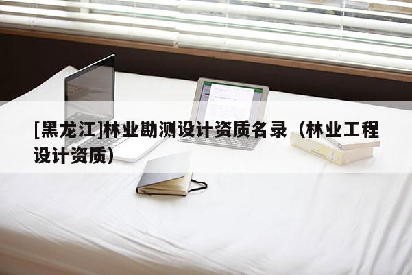 [黑龍江]林業勘測設計資質名錄（林業工程設計資質）