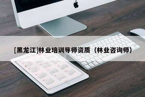 [黑龍江]林業培訓導師資質（林業咨詢師）