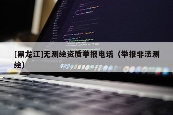 [黑龍江]無測繪資質舉報電話（舉報非法測繪）