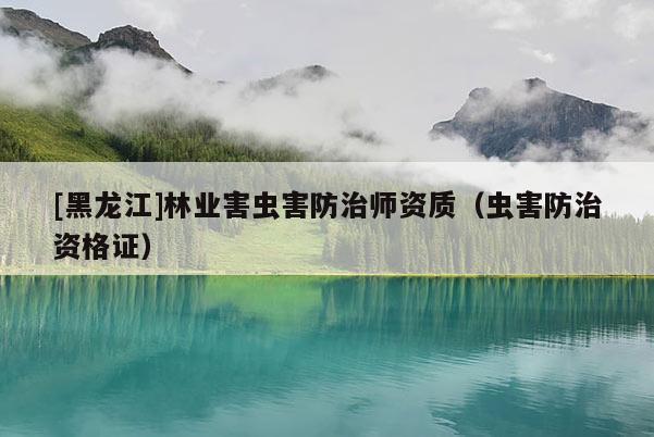 [黑龍江]林業害蟲害防治師資質（蟲害防治資格證）