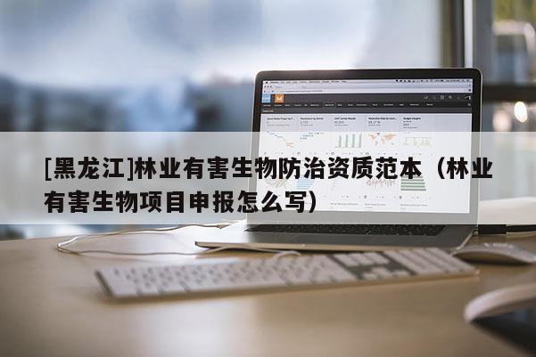 [黑龍江]林業有害生物防治資質范本（林業有害生物項目申報怎么寫）