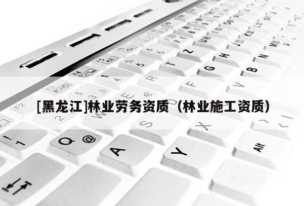 [黑龍江]林業勞務資質（林業施工資質）