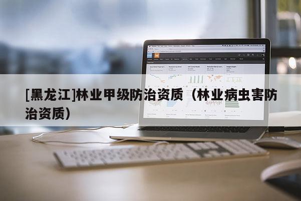 [黑龍江]林業甲級防治資質（林業病蟲害防治資質）