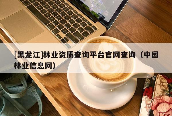 [黑龍江]林業(yè)資質(zhì)查詢平臺官網(wǎng)查詢（中國林業(yè)信息網(wǎng)）