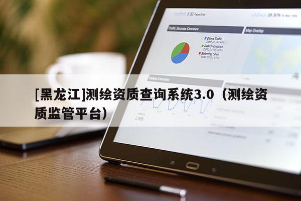 [黑龍江]測繪資質查詢系統3.0（測繪資質監管平臺）