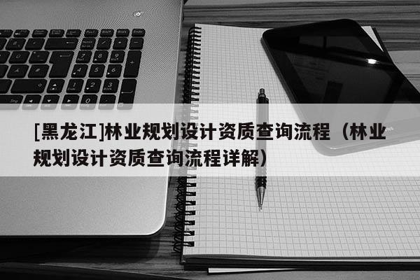 [黑龍江]林業規劃設計資質查詢流程（林業規劃設計資質查詢流程詳解）