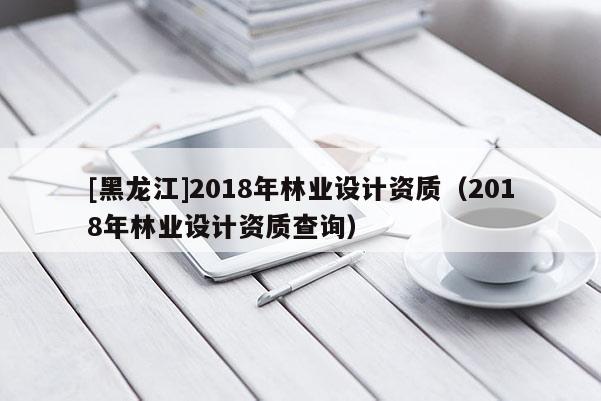 [黑龍江]2018年林業設計資質（2018年林業設計資質查詢）