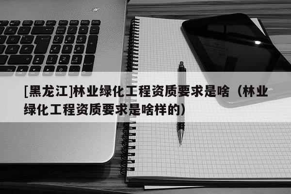 [黑龍江]林業綠化工程資質要求是啥（林業綠化工程資質要求是啥樣的）
