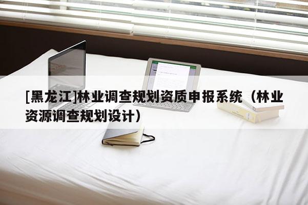 [黑龍江]林業(yè)調(diào)查規(guī)劃資質(zhì)申報(bào)系統(tǒng)（林業(yè)資源調(diào)查規(guī)劃設(shè)計(jì)）