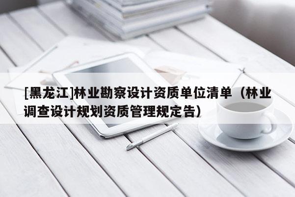[黑龍江]林業勘察設計資質單位清單（林業調查設計規劃資質管理規定告）