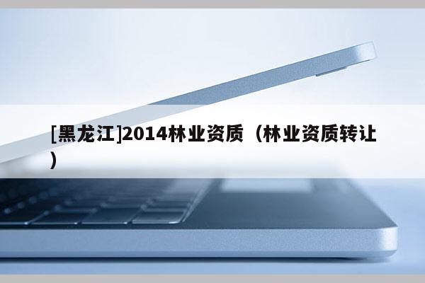 [黑龍江]2014林業資質（林業資質轉讓）