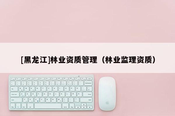 [黑龍江]林業資質管理（林業監理資質）