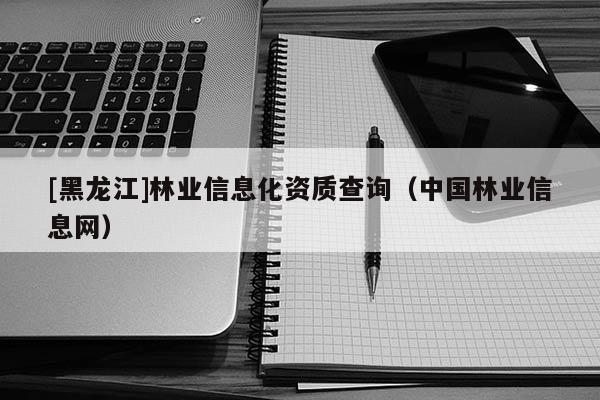 [黑龍江]林業信息化資質查詢（中國林業信息網）