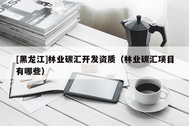 [黑龍江]林業碳匯開發資質（林業碳匯項目有哪些）