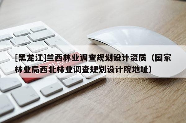 [黑龍江]蘭西林業調查規劃設計資質（國家林業局西北林業調查規劃設計院地址）