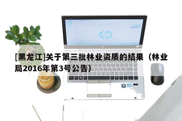 [黑龍江]關于第三批林業(yè)資質(zhì)的結(jié)果（林業(yè)局2016年第3號公告）