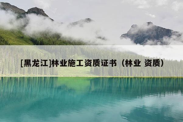 [黑龍江]林業施工資質證書（林業 資質）