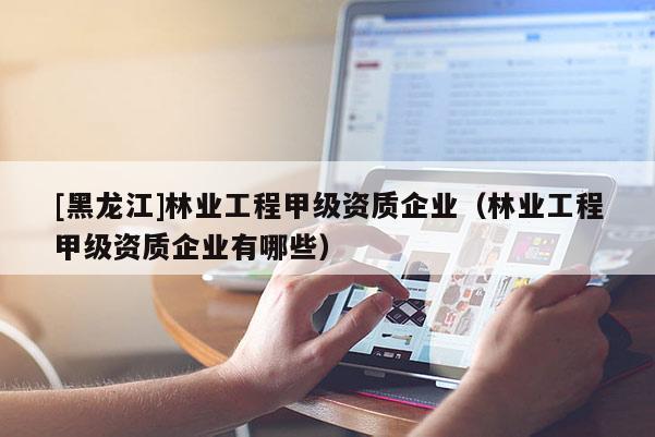 [黑龍江]林業工程甲級資質企業（林業工程甲級資質企業有哪些）