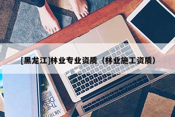 [黑龍江]林業專業資質（林業施工資質）