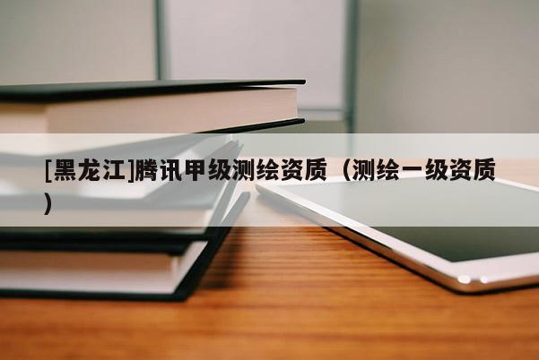 [黑龍江]騰訊甲級測繪資質（測繪一級資質）