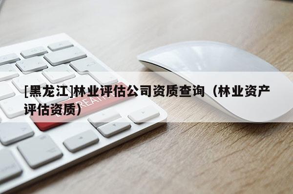 [黑龍江]林業評估公司資質查詢（林業資產評估資質）
