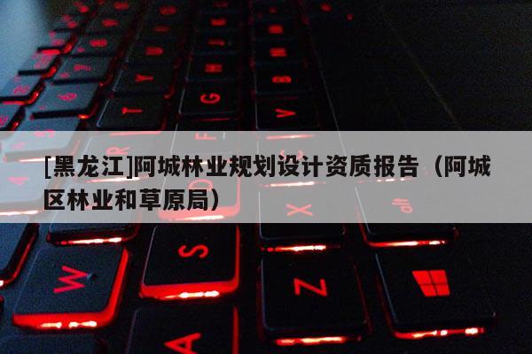 [黑龍江]阿城林業(yè)規(guī)劃設(shè)計(jì)資質(zhì)報(bào)告（阿城區(qū)林業(yè)和草原局）