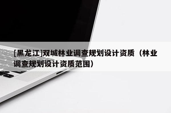 [黑龍江]雙城林業調查規劃設計資質（林業調查規劃設計資質范圍）