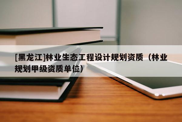 [黑龍江]林業生態工程設計規劃資質（林業規劃甲級資質單位）