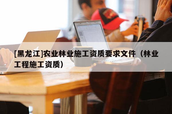 [黑龍江]農業林業施工資質要求文件（林業工程施工資質）