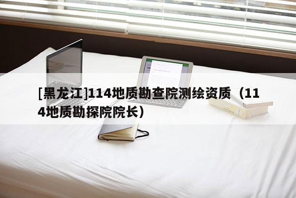 [黑龍江]114地質勘查院測繪資質（114地質勘探院院長）