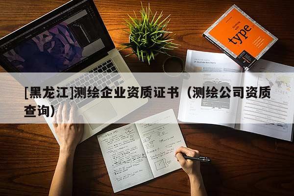 [黑龍江]測繪企業資質證書（測繪公司資質查詢）